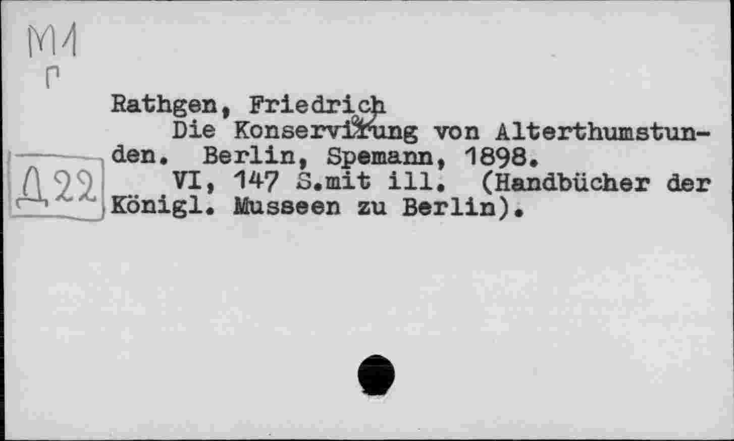 ﻿
P	Rathgen, Friedrich Die Konservierung von Alterthumstun-
(Д22.	den. Berlin, Spemann, 1898. VI, 147 S.mit ill. (Handbücher der Königl. Musseen zu Berlin).